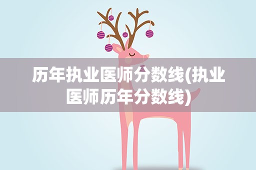 历年执业医师分数线(执业医师历年分数线)