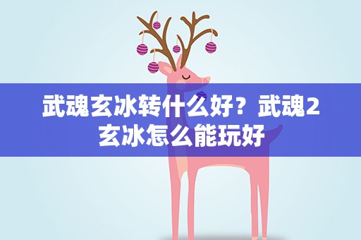 武魂玄冰转什么好？武魂2玄冰怎么能玩好