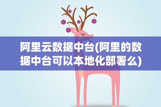 阿里云数据中台(阿里的数据中台可以本地化部署么)