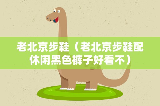 老北京步鞋（老北京步鞋配休闲黑色裤子好看不）