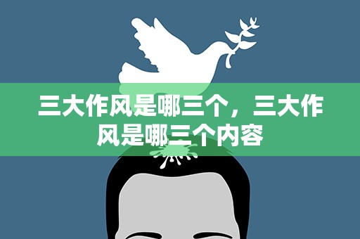 三大作风是哪三个，三大作风是哪三个内容