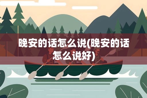 晚安的话怎么说(晚安的话怎么说好)