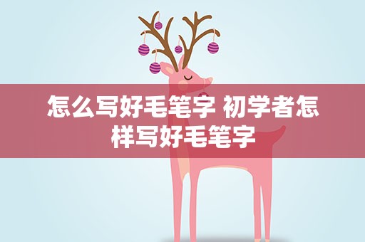 怎么写好毛笔字 初学者怎样写好毛笔字