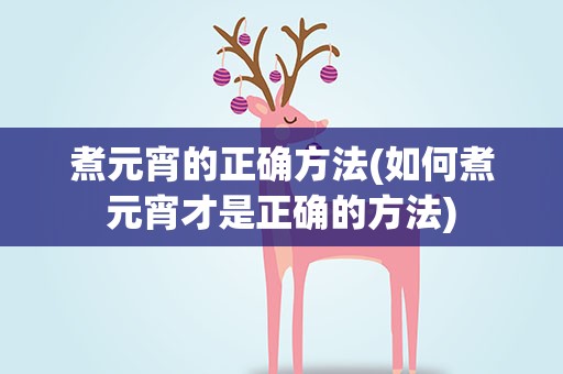 煮元宵的正确方法(如何煮元宵才是正确的方法)