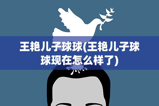 王艳儿子球球(王艳儿子球球现在怎么样了)