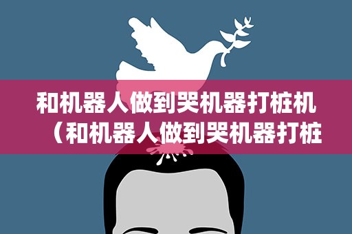 和机器人做到哭机器打桩机（和机器人做到哭机器打桩机np）