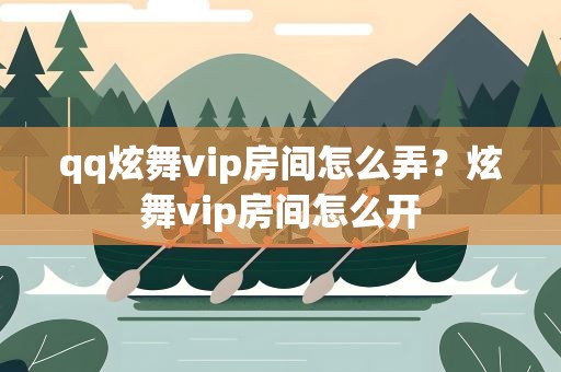 qq炫舞vip房间怎么弄？炫舞vip房间怎么开