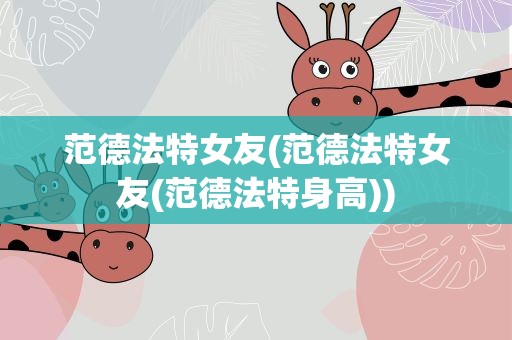 范德法特女友(范德法特女友(范德法特身高))