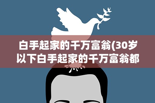 白手起家的千万富翁(30岁以下白手起家的千万富翁都有哪些)