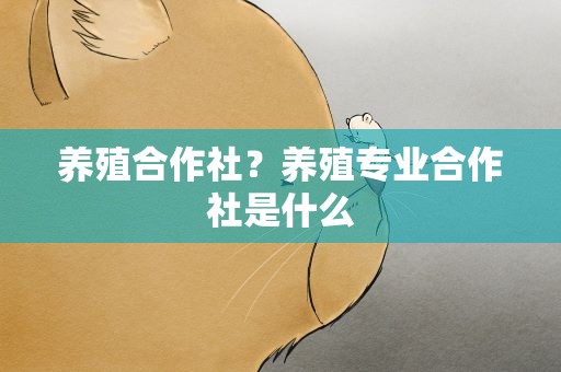 养殖合作社？养殖专业合作社是什么