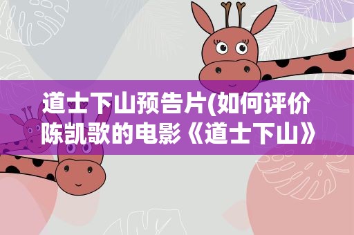 道士下山预告片(如何评价陈凯歌的电影《道士下山》看过感受如何)