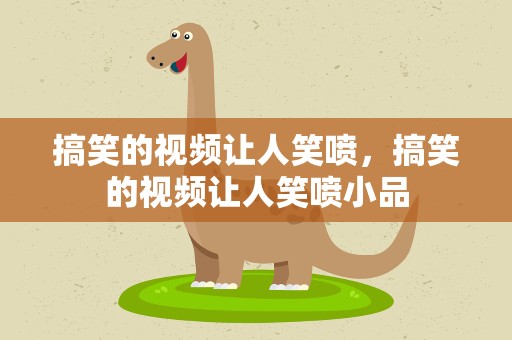 搞笑的视频让人笑喷，搞笑的视频让人笑喷小品