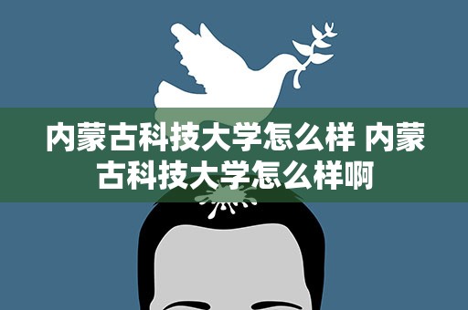 内蒙古科技大学怎么样 内蒙古科技大学怎么样啊