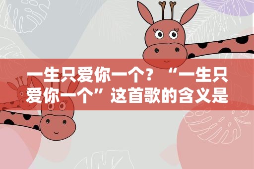 一生只爱你一个？“一生只爱你一个”这首歌的含义是什么