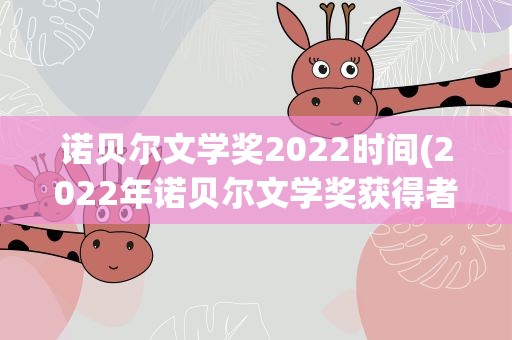 诺贝尔文学奖2022时间(2022年诺贝尔文学奖获得者是谁)