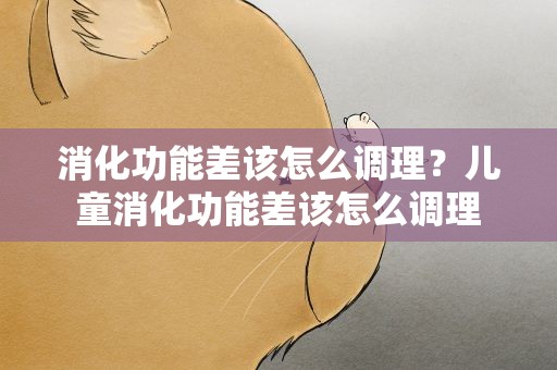 消化功能差该怎么调理？儿童消化功能差该怎么调理