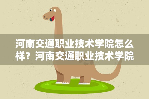 河南交通职业技术学院怎么样？河南交通职业技术学院具体怎么样