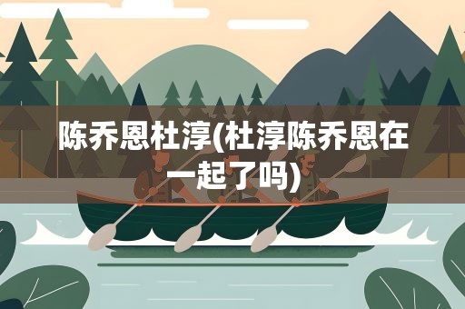 陈乔恩杜淳(杜淳陈乔恩在一起了吗)