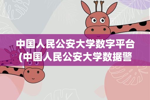 中国人民公安大学数字平台(中国人民公安大学数据警务)