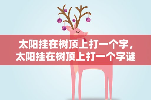 太阳挂在树顶上打一个字，太阳挂在树顶上打一个字谜