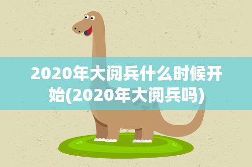 2020年大阅兵什么时候开始(2020年大阅兵吗)