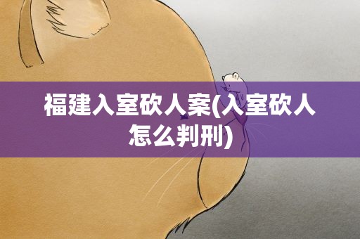 福建入室砍人案(入室砍人怎么判刑)
