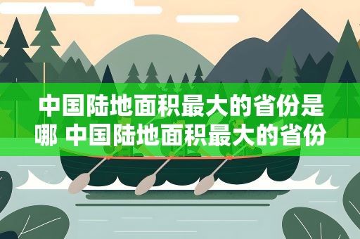 中国陆地面积最大的省份是哪 中国陆地面积最大的省份是哪儿