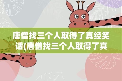 唐僧找三个人取得了真经笑话(唐僧找三个人取得了真经笑话视频)