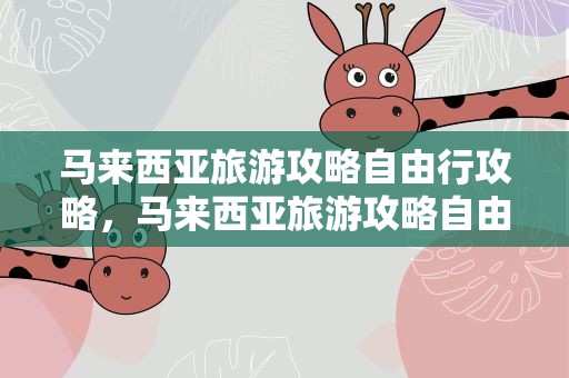 马来西亚旅游攻略自由行攻略，马来西亚旅游攻略自由行攻略大全