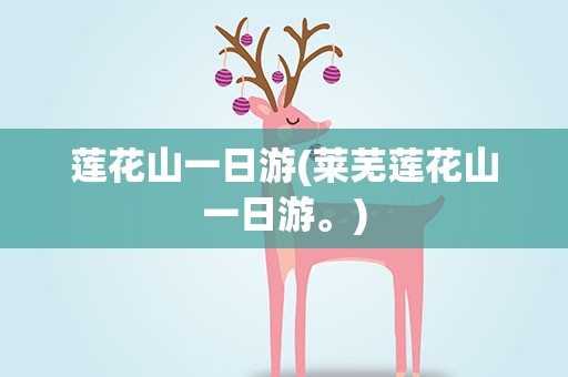 莲花山一日游(莱芜莲花山一日游。)