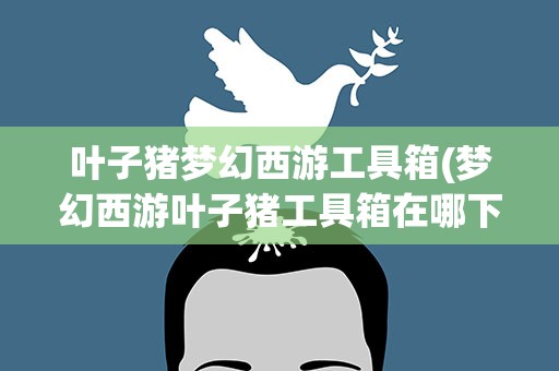 叶子猪梦幻西游工具箱(梦幻西游叶子猪工具箱在哪下载)