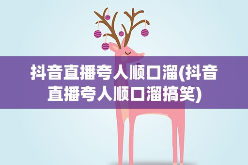 抖音直播夸人顺口溜(抖音直播夸人顺口溜搞笑)