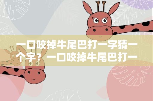 一口咬掉牛尾巴打一字猜一个字？一口咬掉牛尾巴打一字猜字谜