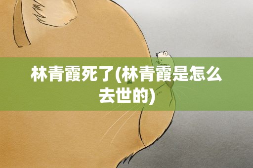 林青霞死了(林青霞是怎么去世的)