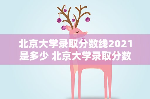 北京大学录取分数线2021是多少 北京大学录取分数线2021是多少分