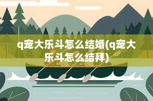 q宠大乐斗怎么结婚(q宠大乐斗怎么结拜)