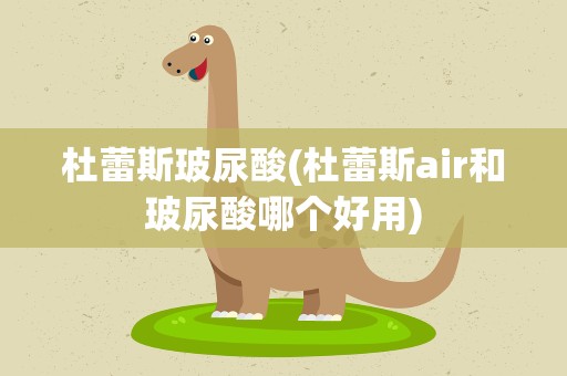 杜蕾斯玻尿酸(杜蕾斯air和玻尿酸哪个好用)