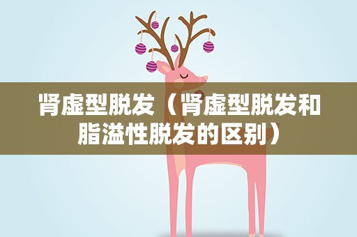 肾虚型脱发（肾虚型脱发和脂溢性脱发的区别）