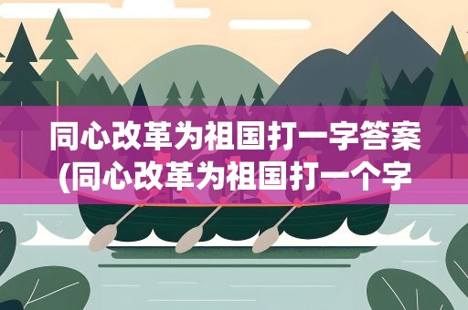 同心改革为祖国打一字答案(同心改革为祖国打一个字)