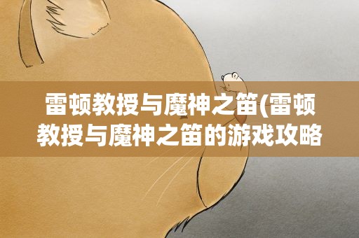 雷顿教授与魔神之笛(雷顿教授与魔神之笛的游戏攻略)