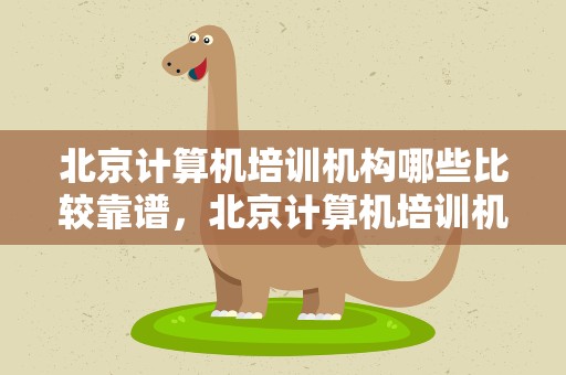 北京计算机培训机构哪些比较靠谱，北京计算机培训机构有哪些