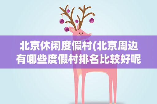 北京休闲度假村(北京周边有哪些度假村排名比较好呢)
