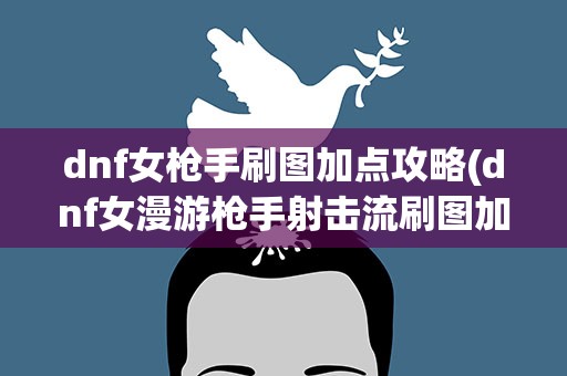 dnf女枪手刷图加点攻略(dnf女漫游枪手射击流刷图加点)