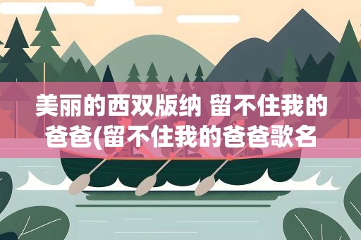 美丽的西双版纳 留不住我的爸爸(留不住我的爸爸歌名叫什么啊)