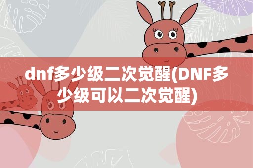 dnf多少级二次觉醒(DNF多少级可以二次觉醒)