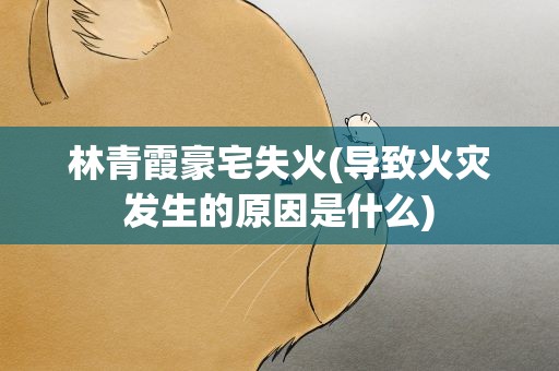 林青霞豪宅失火(导致火灾发生的原因是什么)