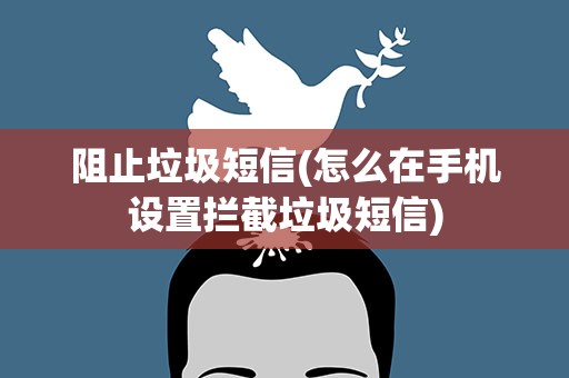 阻止垃圾短信(怎么在手机设置拦截垃圾短信)
