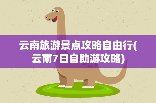 云南旅游景点攻略自由行(云南7日自助游攻略)