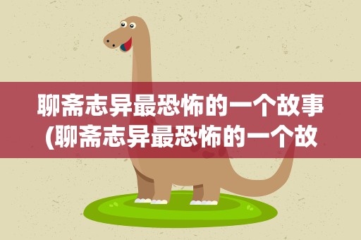 聊斋志异最恐怖的一个故事(聊斋志异最恐怖的一个故事听)