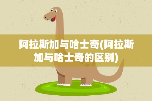 阿拉斯加与哈士奇(阿拉斯加与哈士奇的区别)